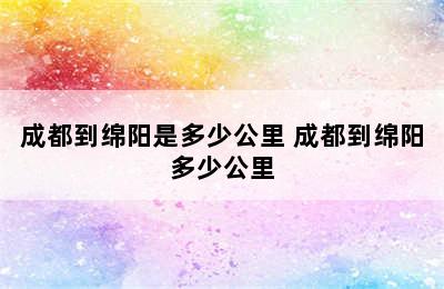 成都到绵阳是多少公里 成都到绵阳多少公里